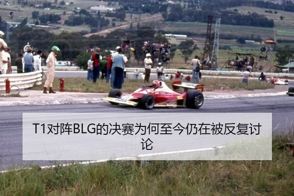 T1对阵BLG的决赛为何至今仍在被反复讨论