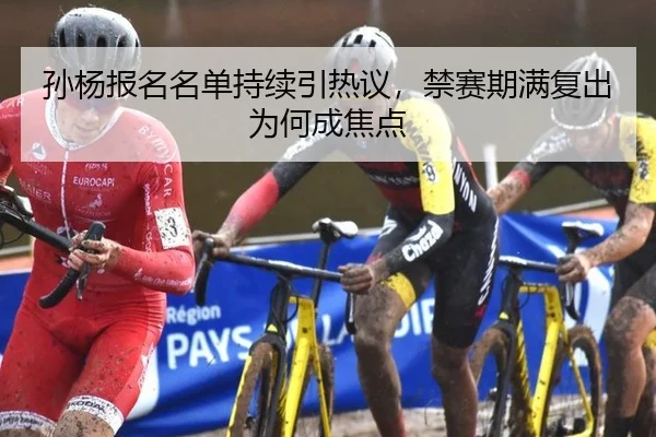 孙杨报名名单持续引热议，禁赛期满复出为何成焦点